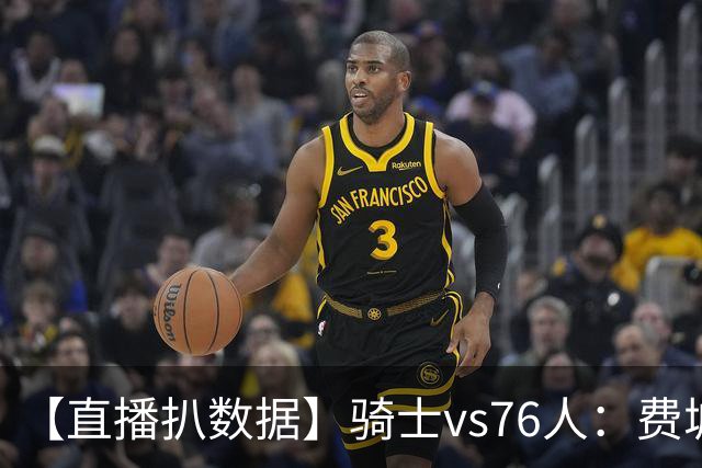 【直播扒数据】骑士vs76人：费城上演29分大逆转 5巨头合砍105分