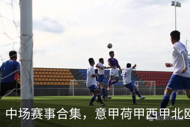 中场赛事合集，意甲荷甲西甲北欧联赛，荷甲国家德比
