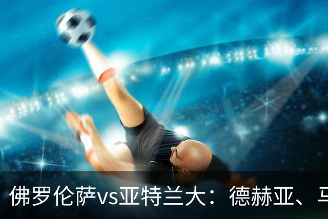 佛罗伦萨vs亚特兰大：德赫亚、马斯坦托诺首发，德凯特拉雷、扎莱夫斯基出战