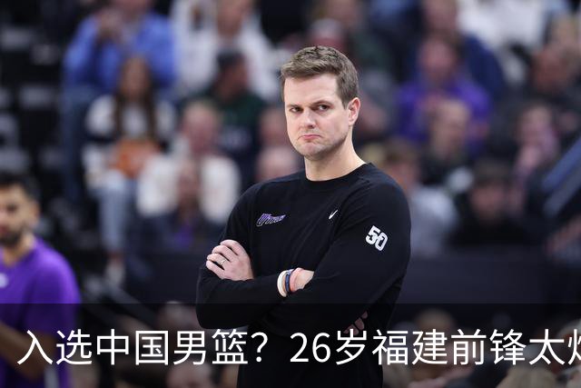 入选中国男篮？26岁福建前锋太炸裂：2场15次抢断，获赞CBA伦纳德