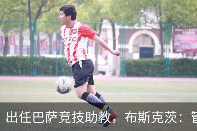 出任巴萨竞技助教，布斯克茨：管理球队同样是一项重要挑战