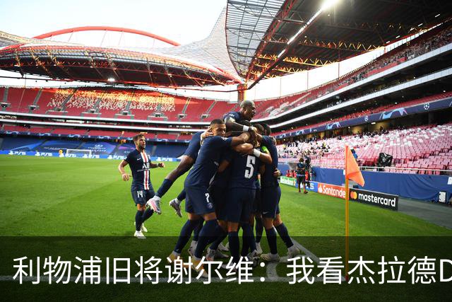 利物浦旧将谢尔维：我看杰拉德DVD长大，曾与他做邻居