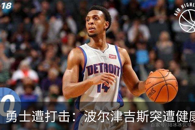 勇士遭打击：波尔津吉斯突遭健康问题 无缘训练营无限期休战