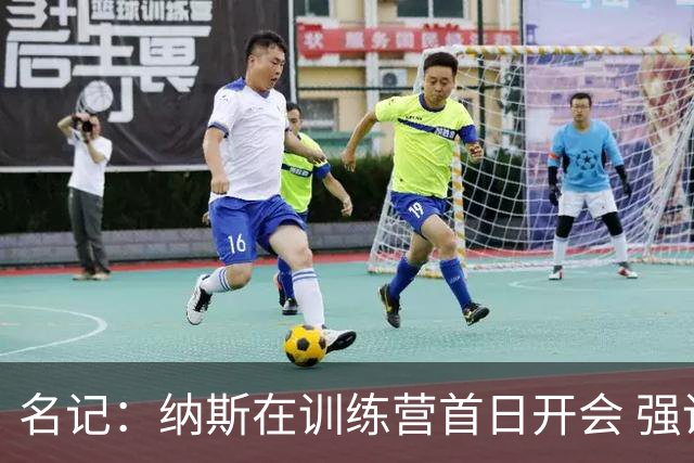 名记：纳斯在训练营首日开会 强调球员要互相监督 且主打转换进攻