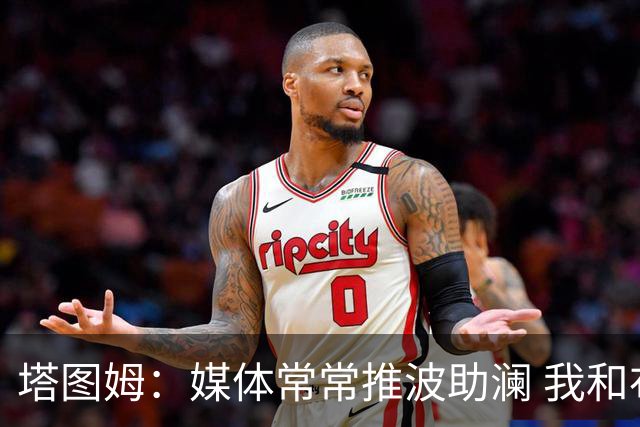 塔图姆：媒体常常推波助澜 我和布朗只需沟通就能化解误会