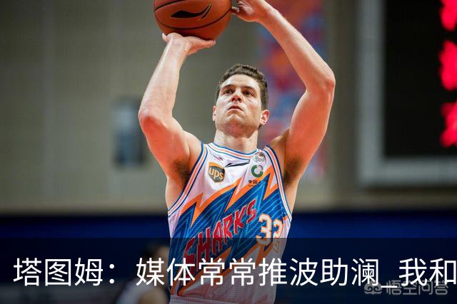 塔图姆：媒体常常推波助澜 我和布朗只需沟通就能化解误会