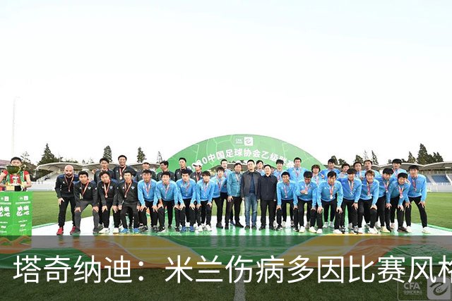 塔奇纳迪：米兰伤病多因比赛风格 欧冠出局是好事