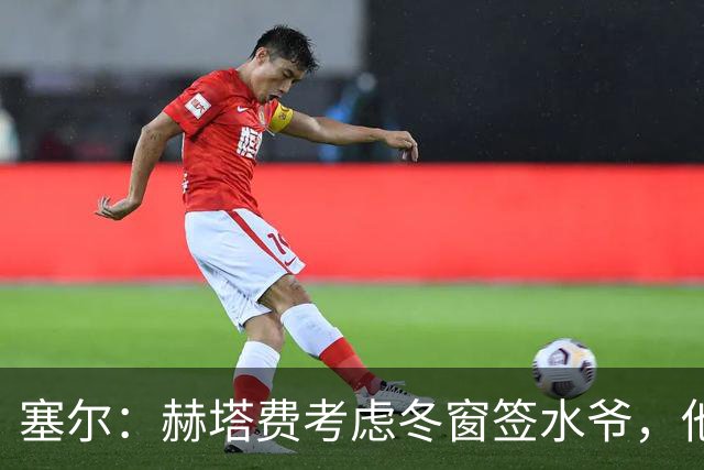 塞尔：赫塔费考虑冬窗签水爷，他已被列为重要选项