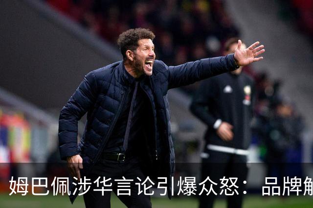 姆巴佩涉华言论引爆众怒：品牌解约平台封杀，皇马沉默背后有何玄机？