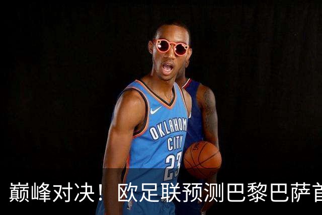 巅峰对决！欧足联预测巴黎巴萨首发：登贝莱战旧主；亚马尔领衔