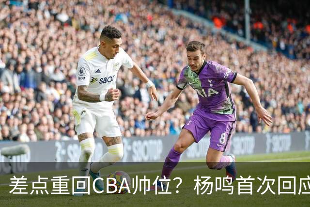 差点重回CBA帅位？杨鸣首次回应，离签约只差一步，会是广东吗？