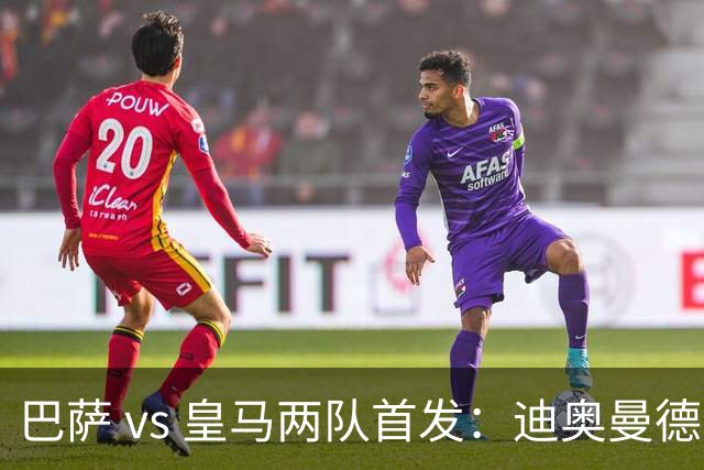 巴萨 vs 皇马两队首发：迪奥曼德首发顶替维尼修斯，卢宁替代库尔图瓦
