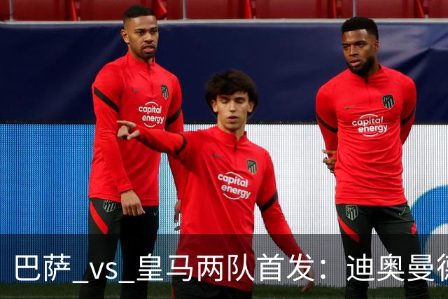 巴萨 vs 皇马两队首发：迪奥曼德首发顶替维尼修斯，卢宁替代库尔图瓦