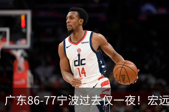 广东86-77宁波过去仅一夜！宏远传来徐杰、亚帅的重要消息，胡明轩说得很实在