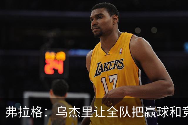 弗拉格：乌杰里让全队把赢球和竞争放第一位