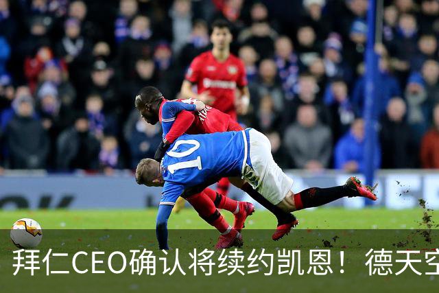 拜仁CEO确认将续约凯恩！德天空：巴黎有意勒沃库森天才！