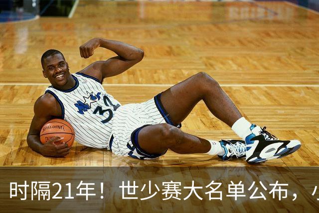 时隔21年！世少赛大名单公布，小邝、赵松源领衔，球队首战西班牙