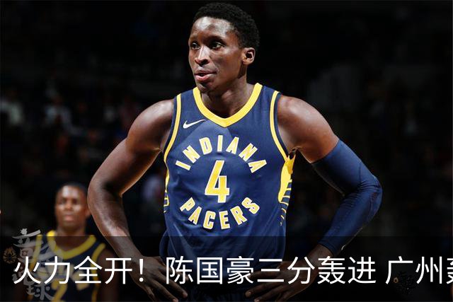 火力全开！陈国豪三分轰进 广州轰出13-0进攻高潮获得两位数领先