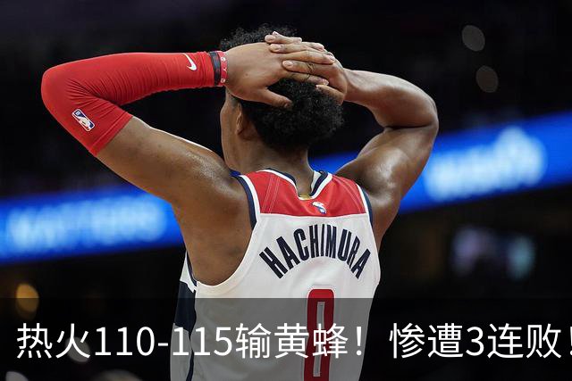 热火110-115输黄蜂！惨遭3连败！此战看到4个事实：2换8交易很值得