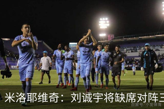 米洛耶维奇：刘诚宇将缺席对阵三镇，蒋圣龙已做好出场准备