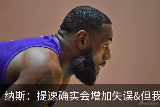 纳斯：提速确实会增加失误&但我不太能接受 我们需要让传球更稳妥