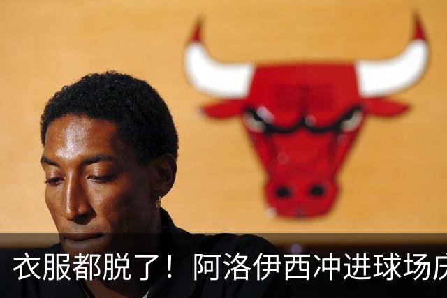 衣服都脱了！阿洛伊西冲进球场庆祝：同伴拉都拉不住 随后进球被吹