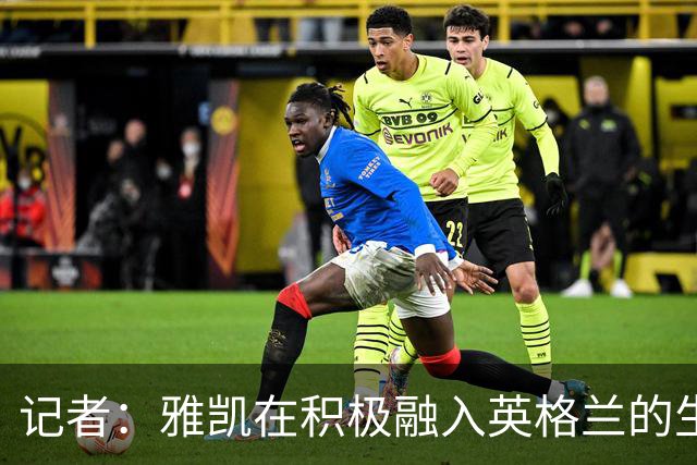 记者：雅凯在积极融入英格兰的生活，场内外都展现成熟气质