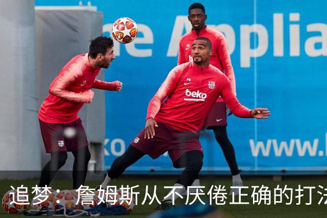 追梦：詹姆斯从不厌倦正确的打法 同一战术打25遍也不会停