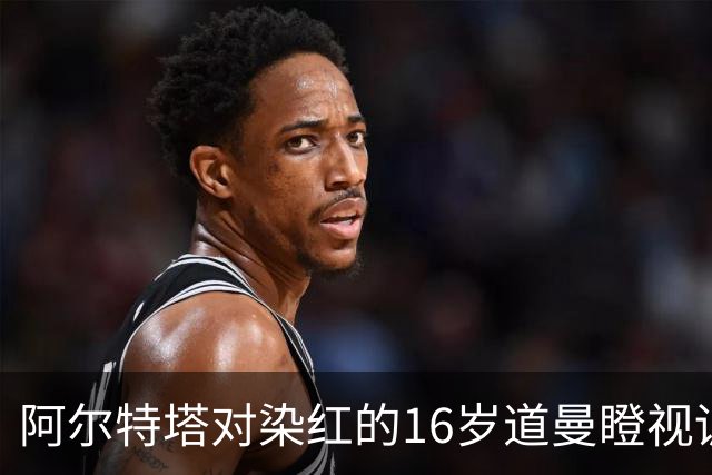阿尔特塔对染红的16岁道曼瞪视训斥，却对资深国脚不会，为何？
