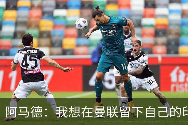 阿马德：我想在曼联留下自己的印记；每年参加欧冠应成为常态
