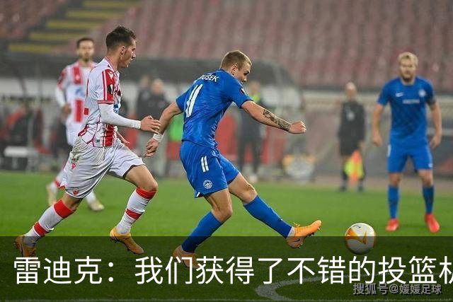 雷迪克：我们获得了不错的投篮机会 但我们每晚必须都能依靠防守