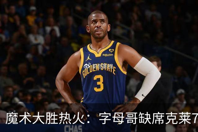 魔术大胜热火：字母哥缺席克莱7中0 班凯罗24+7贝恩23+7三分