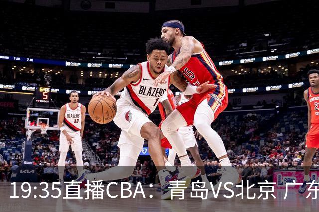 19:35直播CBA：青岛VS北京 广东VS江苏等5场