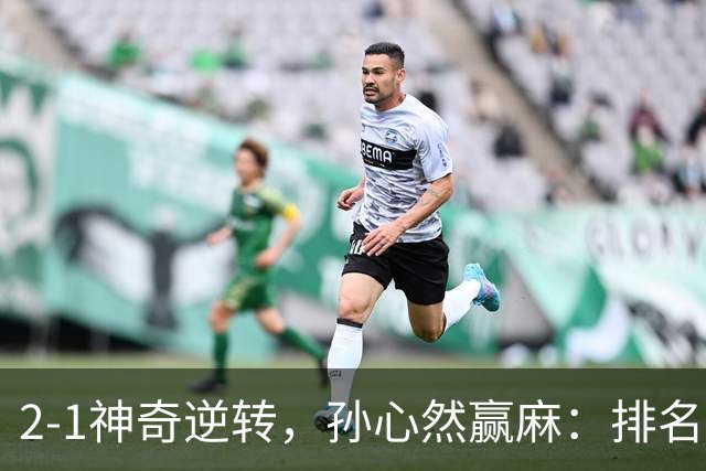 2-1神奇逆转，孙心然赢麻：排名飙升+创个人纪录，冲4强对手如下