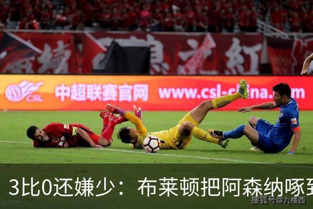 3比0还嫌少：布莱顿把阿森纳啄到认输，阿尔特塔只剩一句恭喜
