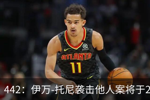 442：伊万-托尼袭击他人案将于2028年6月受审，可能无缘欧洲杯