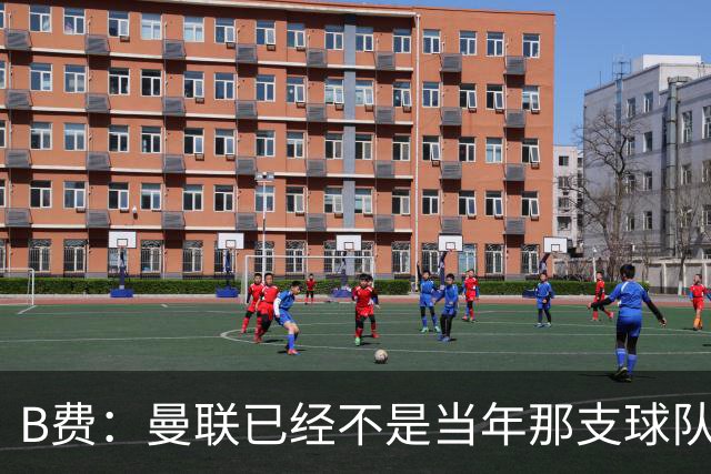B费：曼联已经不是当年那支球队了，全队都该明白；想夺冠非常难