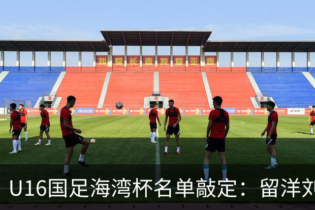 U16国足海湾杯名单敲定：留洋刘凯源、李东宸领衔 新帅迎首次大考